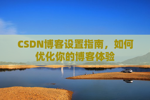 CSDN博客设置指南，如何优化你的博客体验